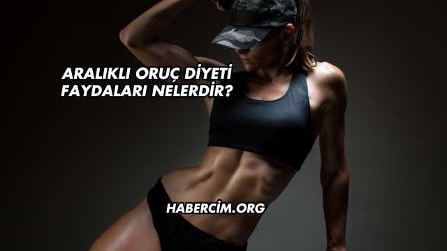 Aralıklı Oruç Diyeti Faydaları Nelerdir?