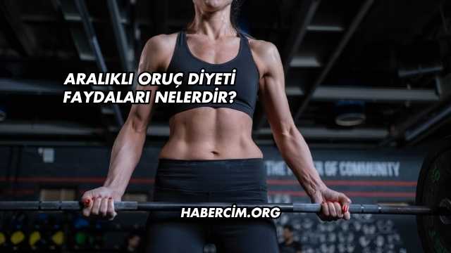Aralıklı Oruç Diyeti Faydaları Nelerdir?