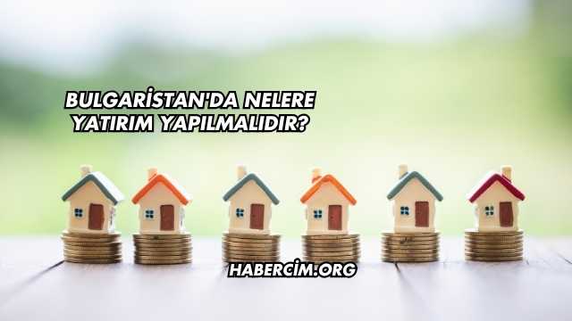 Bulgaristan'da Nelere Yatırım Yapılmalıdır?