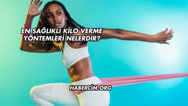 En Sağlıklı Kilo Verme Yöntemleri Nelerdir?