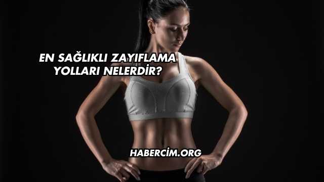 En Sağlıklı Zayıflama Yolları Nelerdir?