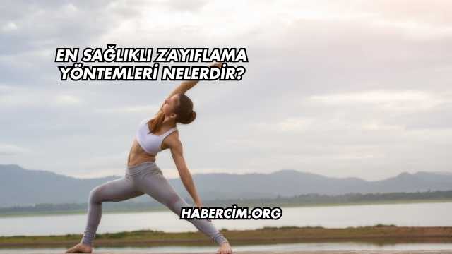 En Sağlıklı Zayıflama Yöntemleri Nelerdir?