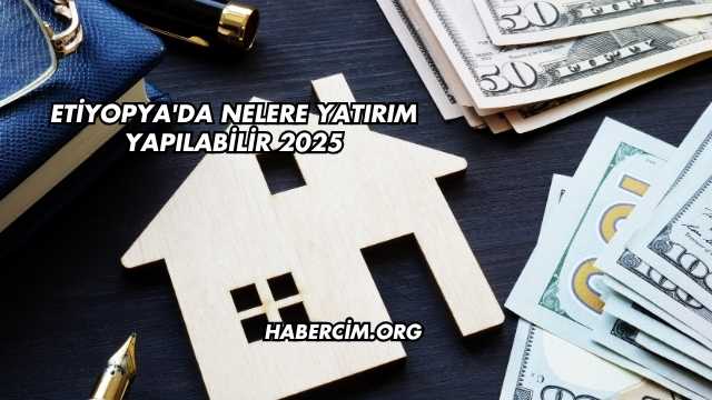 Etiyopya'da Nelere Yatırım Yapılabilir 2025