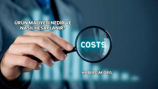 Ürün Maliyeti Nedir ve Nasıl Hesaplanır?